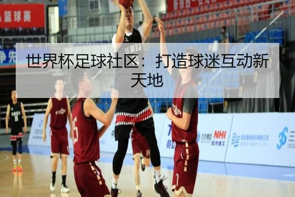 世界杯足球社区：打造球迷互动新天地