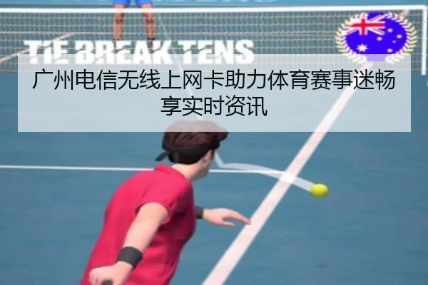 广州电信无线上网卡助力体育赛事迷畅享实时资讯
