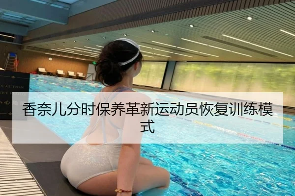 香奈儿分时保养革新运动员恢复训练模式