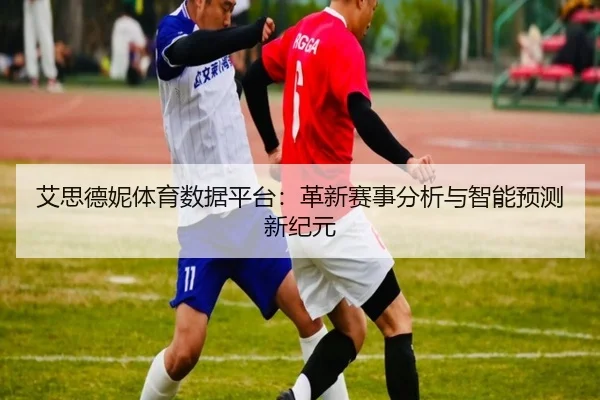 艾思德妮体育数据平台：革新赛事分析与智能预测新纪元