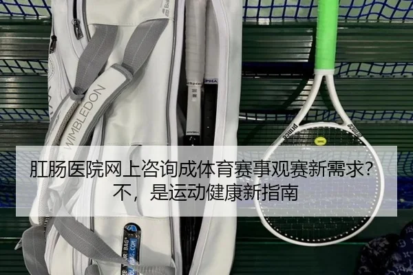 肛肠医院网上咨询成体育赛事观赛新需求？不，是运动健康新指南