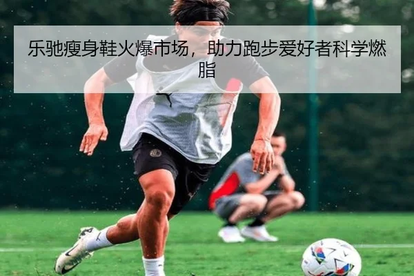 乐驰瘦身鞋火爆市场，助力跑步爱好者科学燃脂