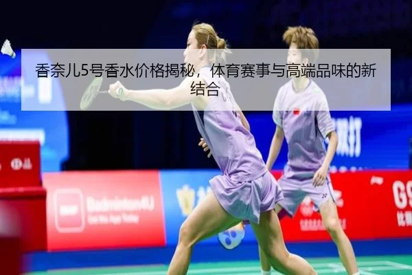香奈儿5号香水价格揭秘，体育赛事与高端品味的新结合