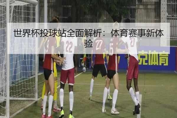 世界杯投球站全面解析：体育赛事新体验