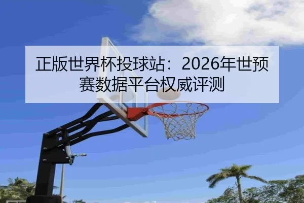 正版世界杯投球站：2026年世预赛数据平台权威评测