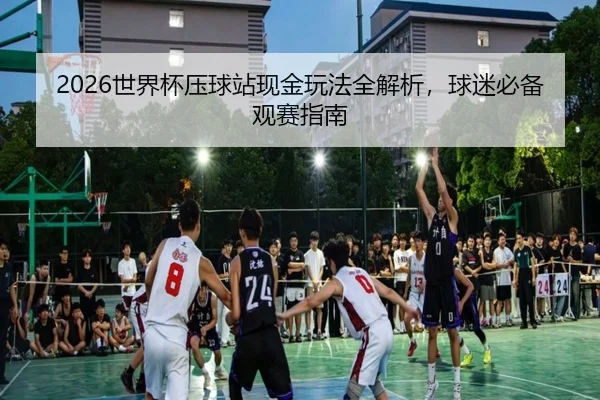 2026世界杯压球站现金玩法全解析，球迷必备观赛指南