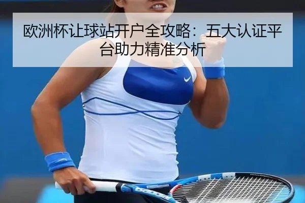 欧洲杯让球站开户全攻略：五大认证平台助力精准分析