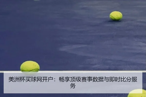 美洲杯买球网开户：畅享顶级赛事数据与即时比分服务