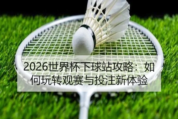 2026世界杯下球站攻略：如何玩转观赛与投注新体验